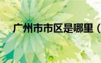 广州市市区是哪里（广州市区指哪些区）