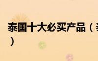 泰国十大必买产品（泰国有什么值得买的东西）