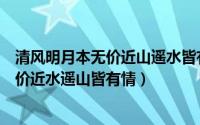 清风明月本无价近山遥水皆有情的意思解释（清风明月本无价近水遥山皆有情）
