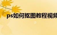 ps如何抠图教程视频（ps如何抠图教程）