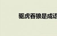 驱虎吞狼是成语吗（驱虎吞狼）