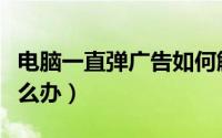 电脑一直弹广告如何解决（电脑一直弹广告怎么办）