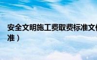 安全文明施工费取费标准文件（最新安全文明施工费取费标准）