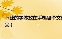 下载的字体放在手机哪个文件夹（下载的字体放在哪个文件夹）