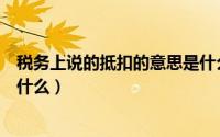 税务上说的抵扣的意思是什么呀（税务上说的抵扣的意思是什么）