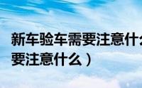 新车验车需要注意什么细节问题（新车验车需要注意什么）