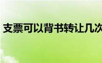 支票可以背书转让几次（支票可以背书转让）
