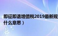 即征即退增值税2019最新规定（增值税中的即征即退政策是什么意思）