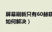 屏幕刷新只有60赫兹（屏幕刷新频率只有60如何解决）
