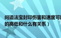 问道法宝封印伤害和速度可以一起出吗（问道法宝封印伤害的高低和什么有关系）