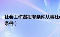 社会工作者报考条件从事社会工作指的是（社会工作者报考条件）