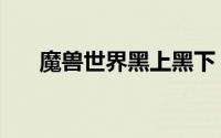 魔兽世界黑上黑下（魔兽黑上怎么走）
