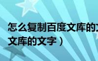 怎么复制百度文库的文字内容（怎么复制百度文库的文字）