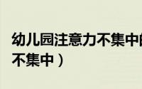 幼儿园注意力不集中的原因（上幼儿园注意力不集中）