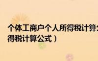 个体工商户个人所得税计算公式怎么算（个体工商户个人所得税计算公式）