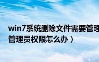 win7系统删除文件需要管理员权限（win7删除文件时需要管理员权限怎么办）