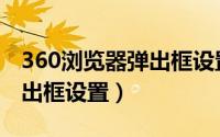 360浏览器弹出框设置在哪里（360浏览器弹出框设置）