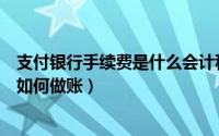 支付银行手续费是什么会计科目（支付银行手续费会计分录如何做账）