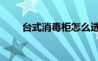 台式消毒柜怎么选（消毒柜怎么选）