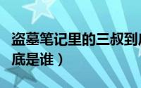 盗墓笔记里的三叔到底是谁（盗墓笔记三叔到底是谁）