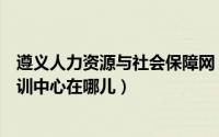 遵义人力资源与社会保障网（遵义市人力资源和社会保障培训中心在哪儿）