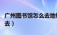 广州图书馆怎么去地铁（请问广州图书馆怎么去）