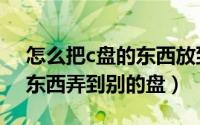 怎么把c盘的东西放到别的盘（如何把c盘的东西弄到别的盘）