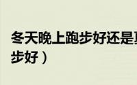 冬天晚上跑步好还是夏天跑步好（冬天晚上跑步好）