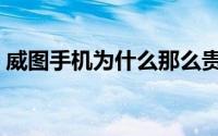 威图手机为什么那么贵（威图手机为什么贵）