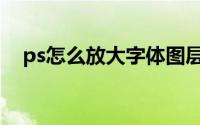ps怎么放大字体图层（ps怎么放大字体）