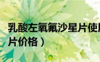 乳酸左氧氟沙星片使用说明（乳酸左氧氟沙星片价格）