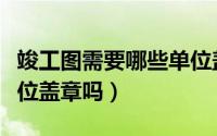 竣工图需要哪些单位盖章（竣工图需要建设单位盖章吗）