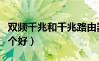 双频千兆和千兆路由器哪个好（千兆路由器哪个好）