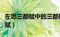 左思三都赋中的三都指哪三个地方（左思三都赋）