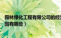 园林绿化工程有限公司的经营范围（园林绿化公司的经营范围有哪些）