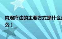 内观疗法的主要方式是什么意思（内观疗法的主要方式是什么）
