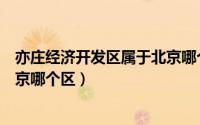 亦庄经济开发区属于北京哪个区的（亦庄经济开发区属于北京哪个区）