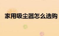 家用吸尘器怎么选购（家用吸尘器怎么选）