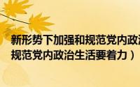 新形势下加强和规范党内政治生活的要求（新形势下加强和规范党内政治生活要着力）