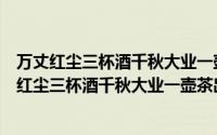万丈红尘三杯酒千秋大业一壶茶什么意思啊是谁说的（万丈红尘三杯酒千秋大业一壶茶出自哪儿什么意思）