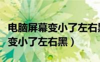 电脑屏幕变小了左右黑怎么调回来（电脑屏幕变小了左右黑）