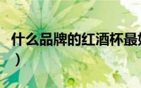 什么品牌的红酒杯最好（什么品牌的红酒杯好）