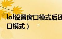 lol设置窗口模式后还是全屏（lol怎么设置窗口模式）