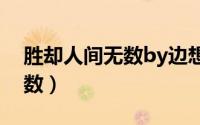 胜却人间无数by边想讲的什么（胜却人间无数）