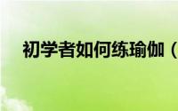 初学者如何练瑜伽（初学者怎样练瑜伽）