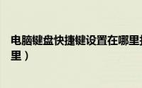 电脑键盘快捷键设置在哪里打开（电脑键盘快捷键设置在哪里）