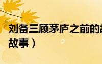 刘备三顾茅庐之前的故事（刘备三顾茅庐前的故事）