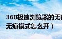 360极速浏览器的无痕模式在哪里（360极速无痕模式怎么开）