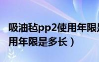 吸油毡pp2使用年限是多长的（吸油毡pp2使用年限是多长）