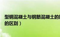 型钢混凝土与钢筋混凝土的区别（型钢混凝土和钢骨混凝土的区别）